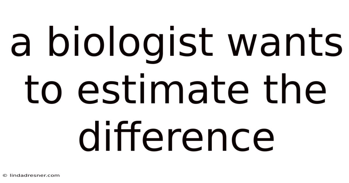 A Biologist Wants To Estimate The Difference