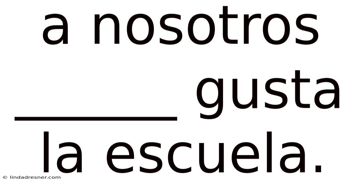A Nosotros ______ Gusta La Escuela.