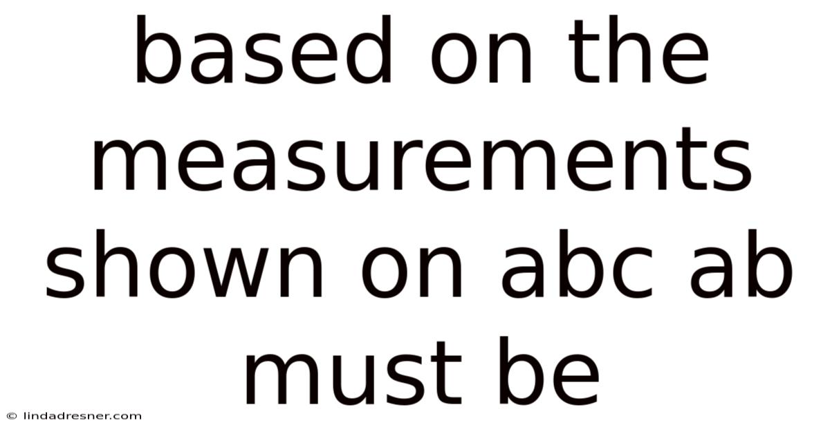 Based On The Measurements Shown On Abc Ab Must Be