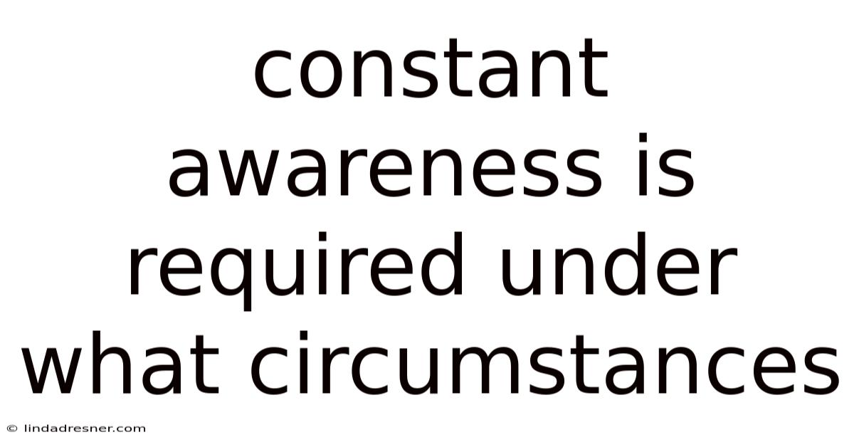 Constant Awareness Is Required Under What Circumstances