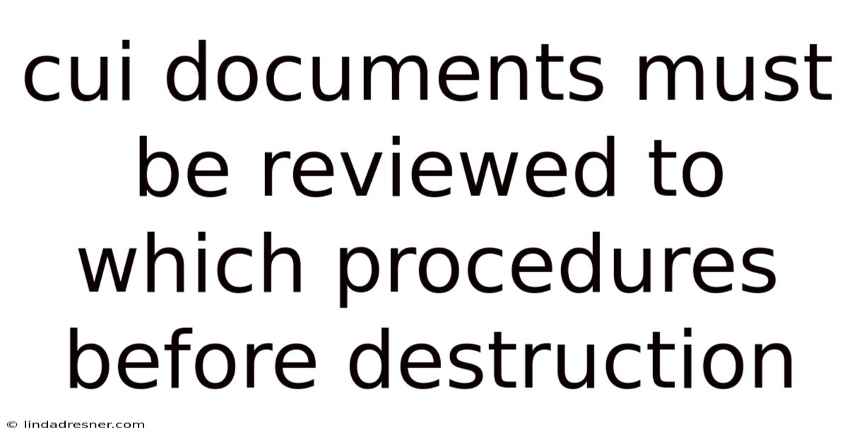 Cui Documents Must Be Reviewed To Which Procedures Before Destruction