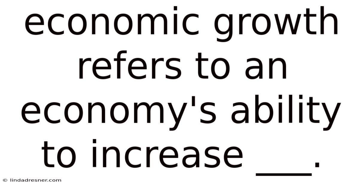 Economic Growth Refers To An Economy's Ability To Increase ___.