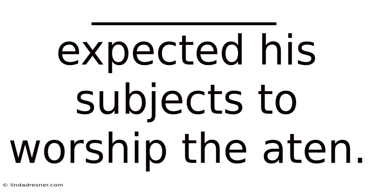 _________ Expected His Subjects To Worship The Aten.