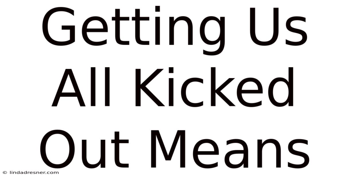 Getting Us All Kicked Out Means