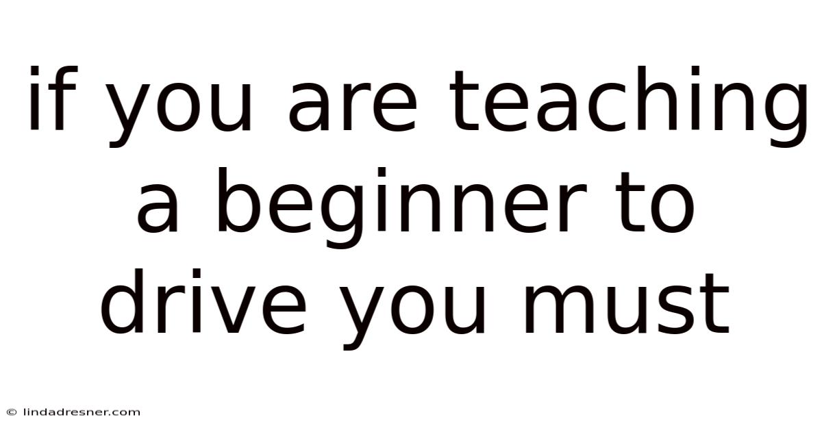 If You Are Teaching A Beginner To Drive You Must