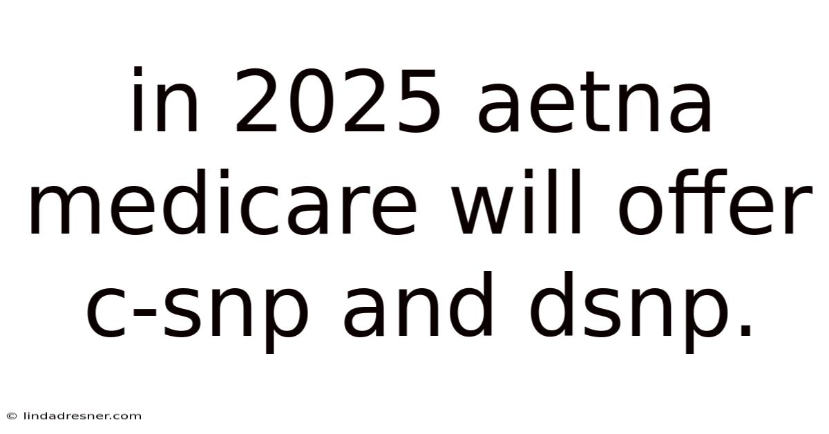 In 2025 Aetna Medicare Will Offer C-snp And Dsnp.