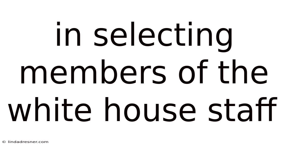 In Selecting Members Of The White House Staff