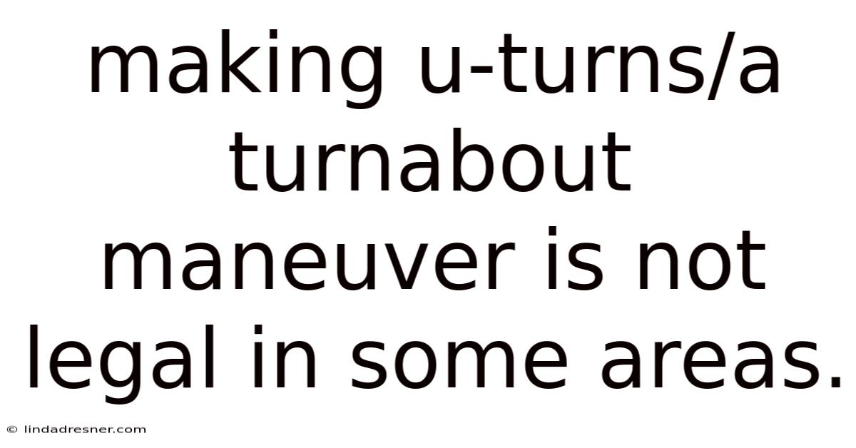 Making U-turns/a Turnabout Maneuver Is Not Legal In Some Areas.