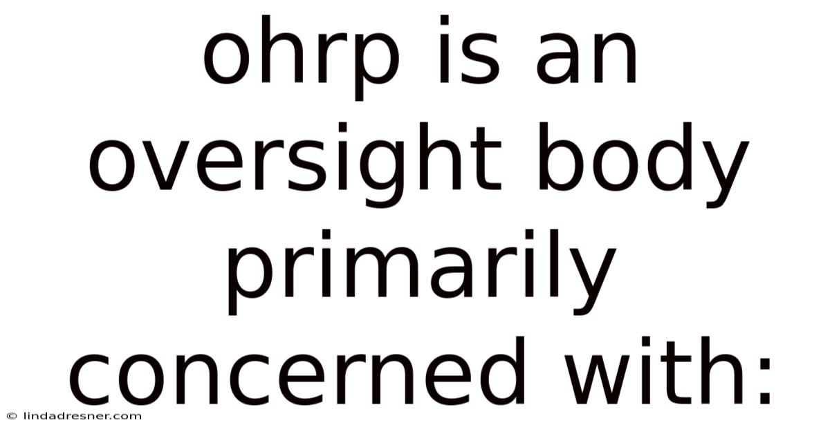 Ohrp Is An Oversight Body Primarily Concerned With: