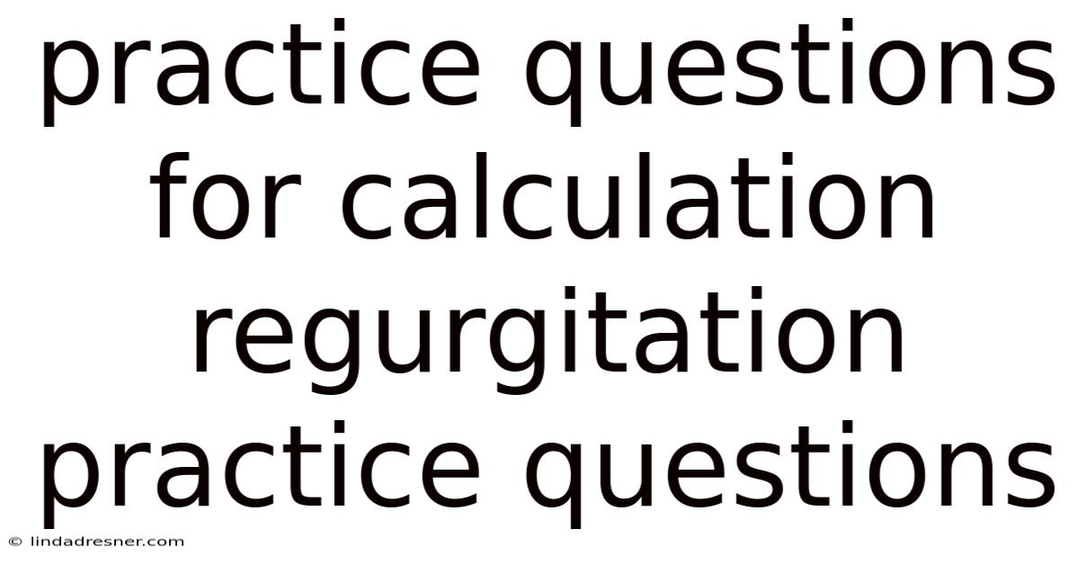 Practice Questions For Calculation Regurgitation Practice Questions
