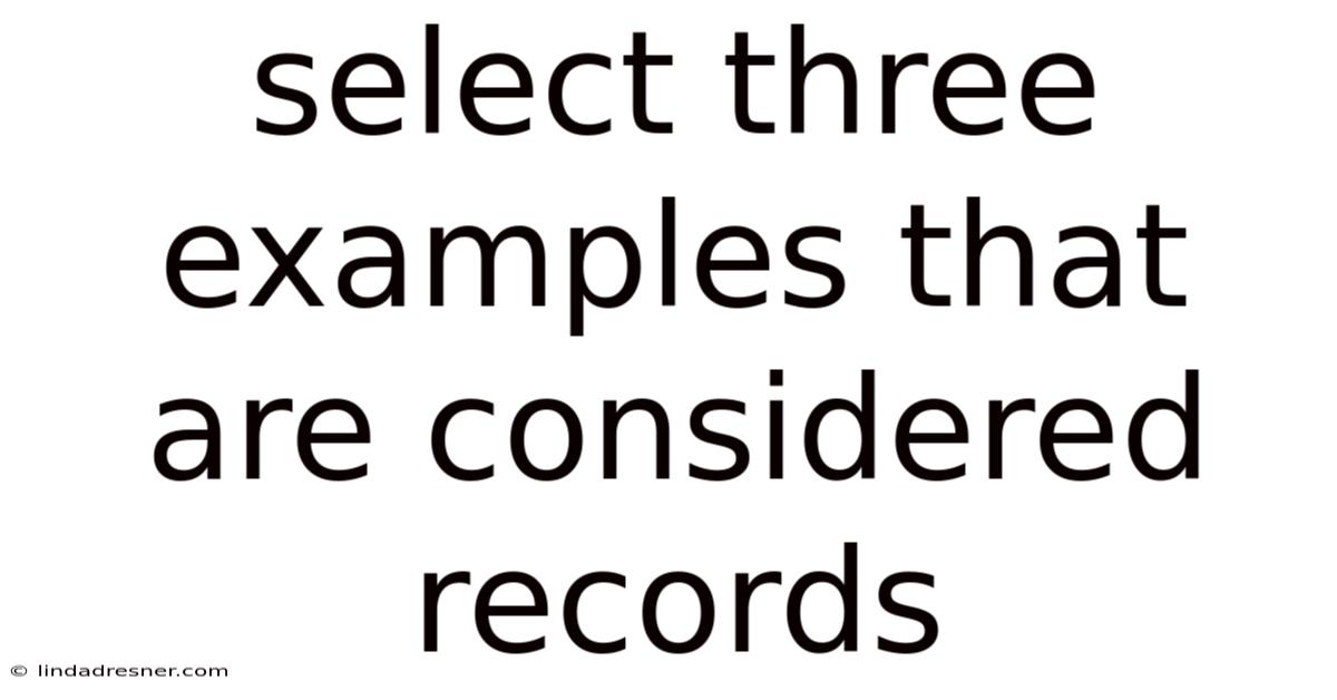 Select Three Examples That Are Considered Records