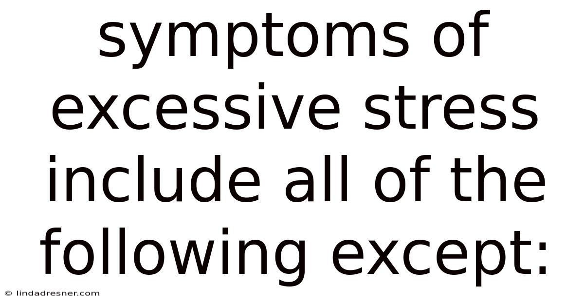 Symptoms Of Excessive Stress Include All Of The Following Except: