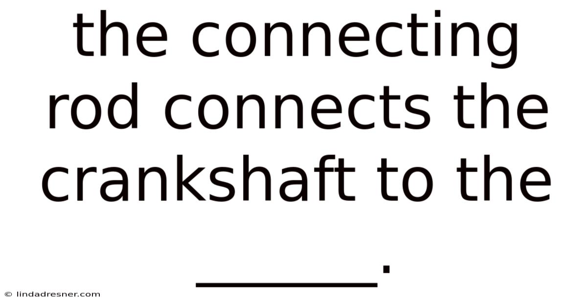 The Connecting Rod Connects The Crankshaft To The ______.