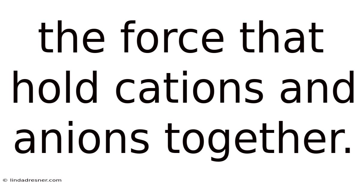 The Force That Hold Cations And Anions Together.