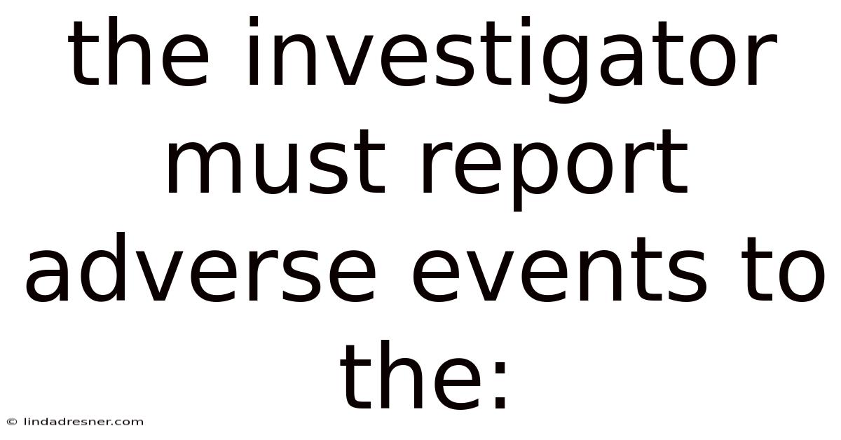 The Investigator Must Report Adverse Events To The: