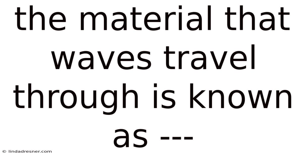 The Material That Waves Travel Through Is Known As ---
