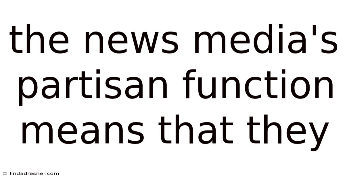 The News Media's Partisan Function Means That They