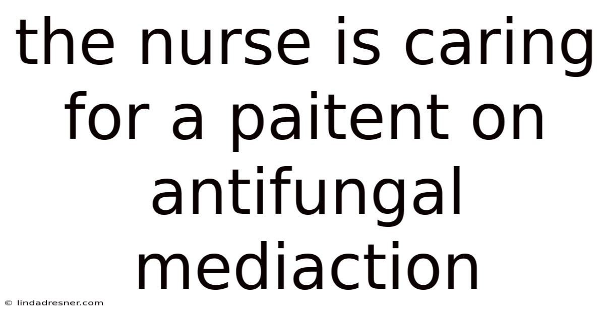 The Nurse Is Caring For A Paitent On Antifungal Mediaction