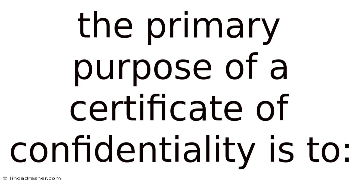 The Primary Purpose Of A Certificate Of Confidentiality Is To: