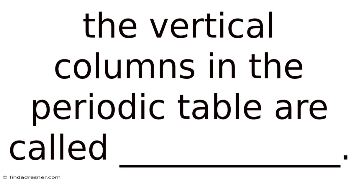 The Vertical Columns In The Periodic Table Are Called _____________.