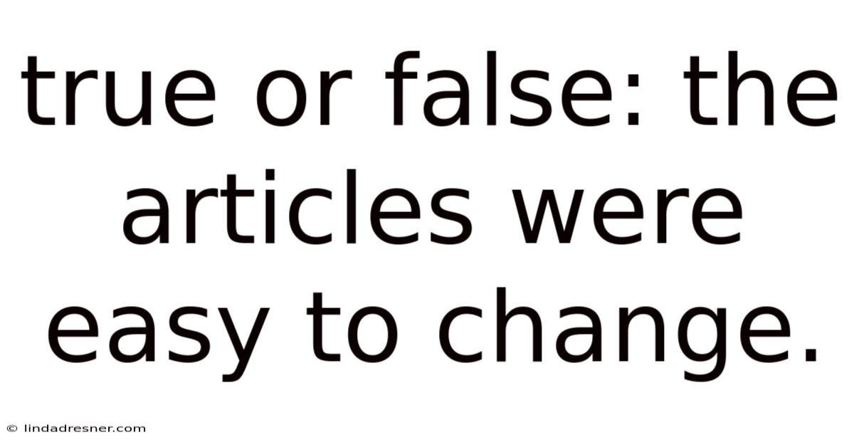 True Or False: The Articles Were Easy To Change.