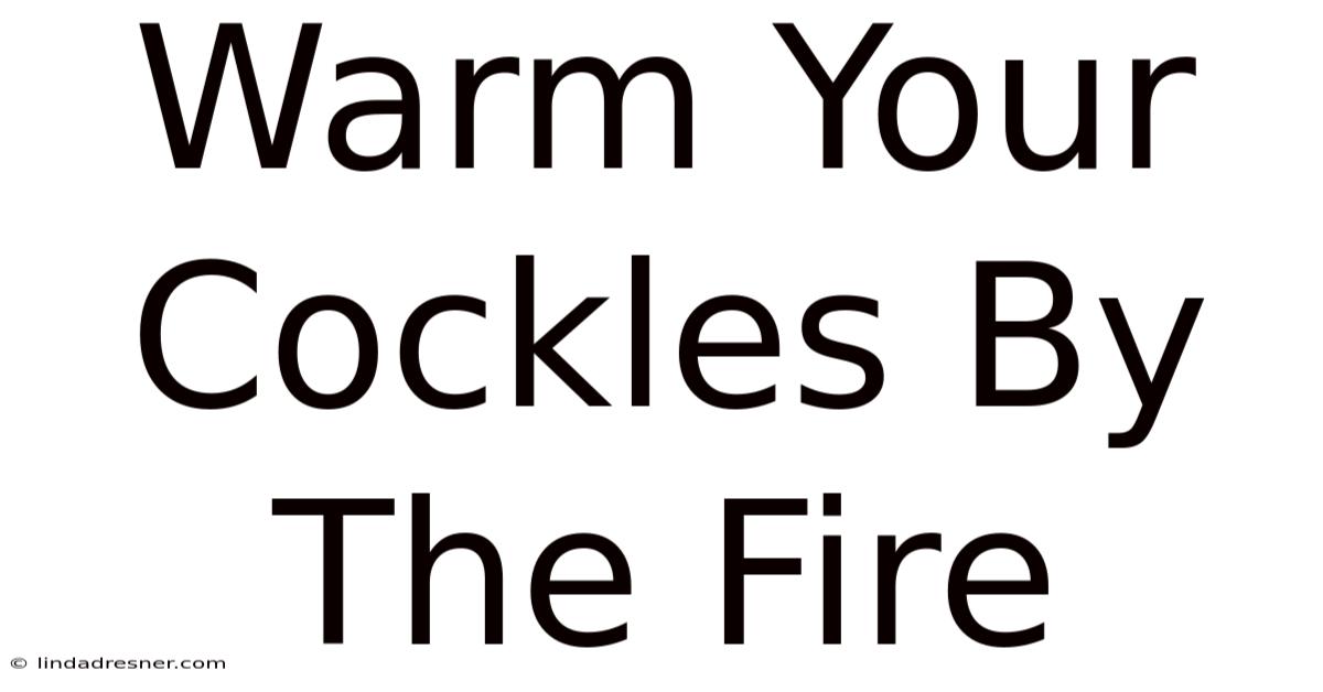 Warm Your Cockles By The Fire