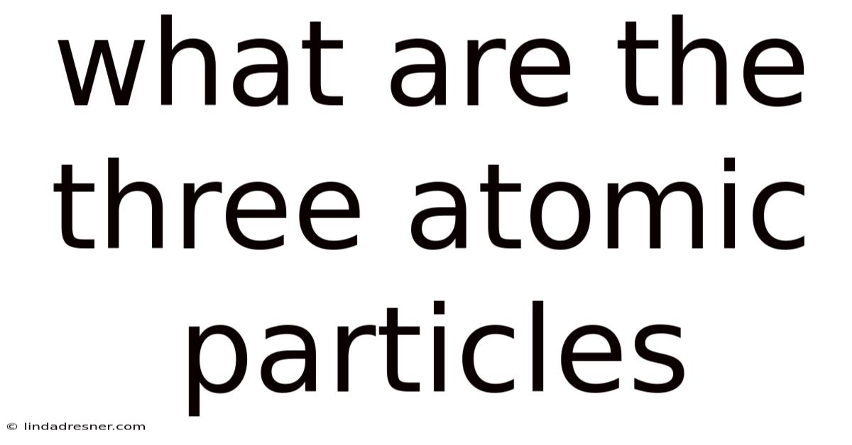 What Are The Three Atomic Particles