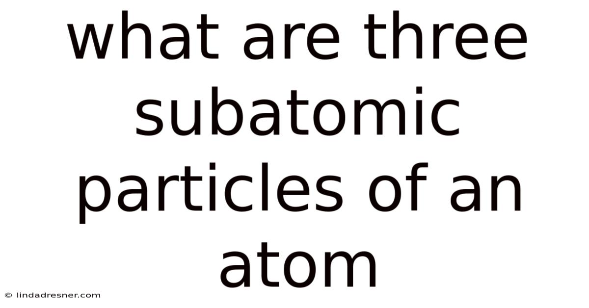What Are Three Subatomic Particles Of An Atom