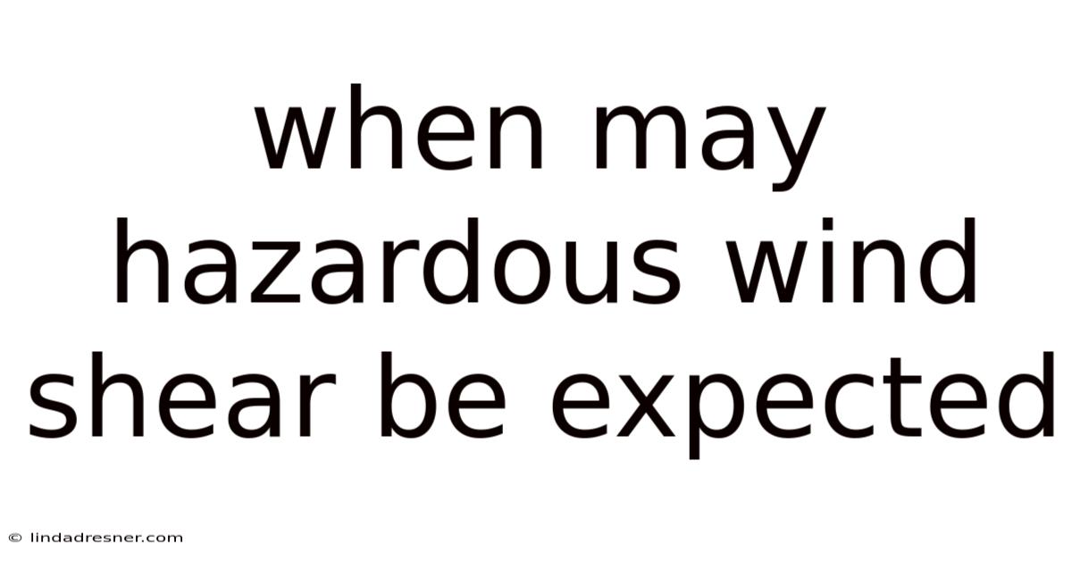 When May Hazardous Wind Shear Be Expected