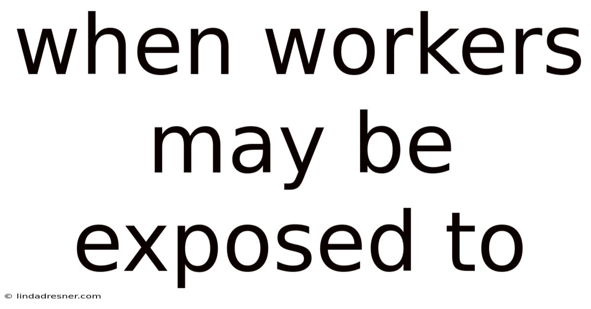 When Workers May Be Exposed To
