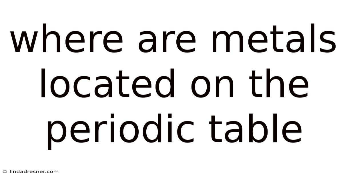 Where Are Metals Located On The Periodic Table