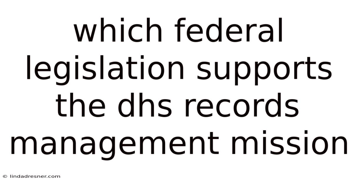 Which Federal Legislation Supports The Dhs Records Management Mission