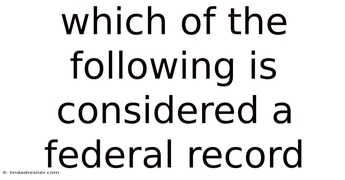 Which Of The Following Is Considered A Federal Record
