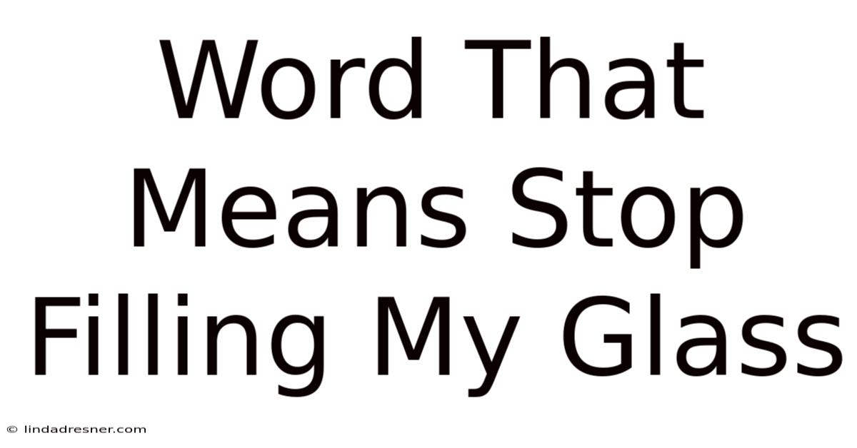 Word That Means Stop Filling My Glass