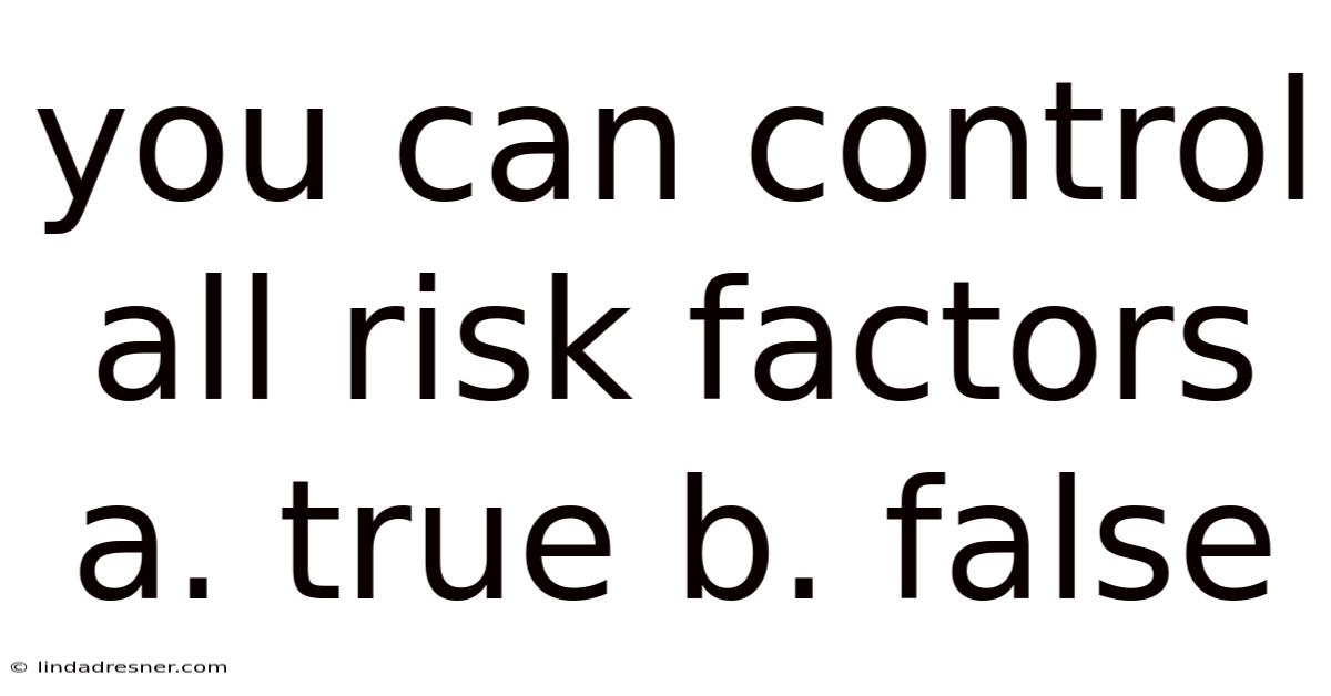 You Can Control All Risk Factors A. True B. False